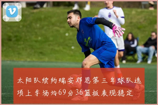 太阳队续约瑞安邓恩第三年球队选项上季场均69分36篮板表现稳定