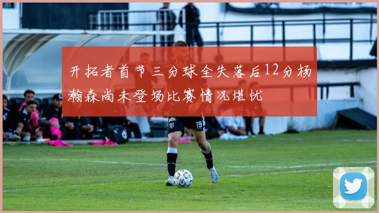 开拓者首节三分球全失落后12分杨瀚森尚未登场比赛情况堪忧