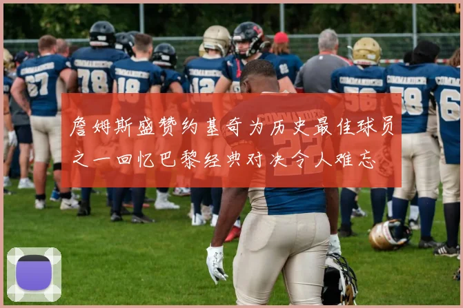 詹姆斯盛赞约基奇为历史最佳球员之一回忆巴黎经典对决令人难忘