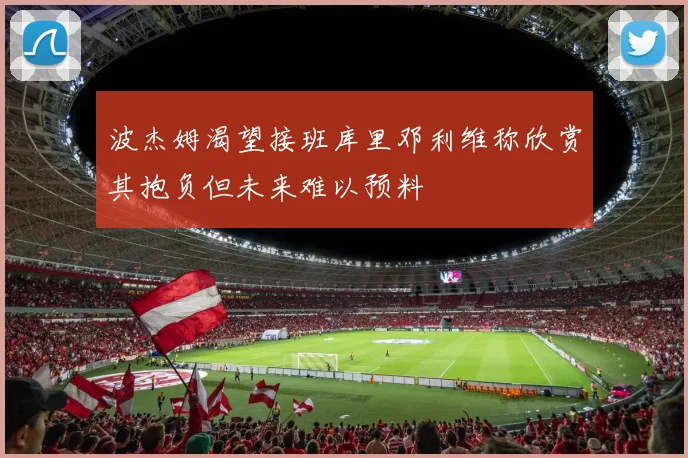 波杰姆渴望接班库里邓利维称欣赏其抱负但未来难以预料