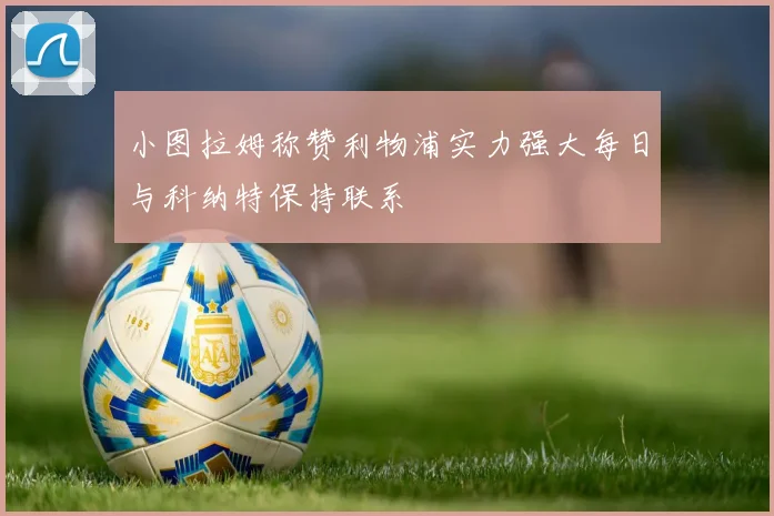 小图拉姆称赞利物浦实力强大每日与科纳特保持联系