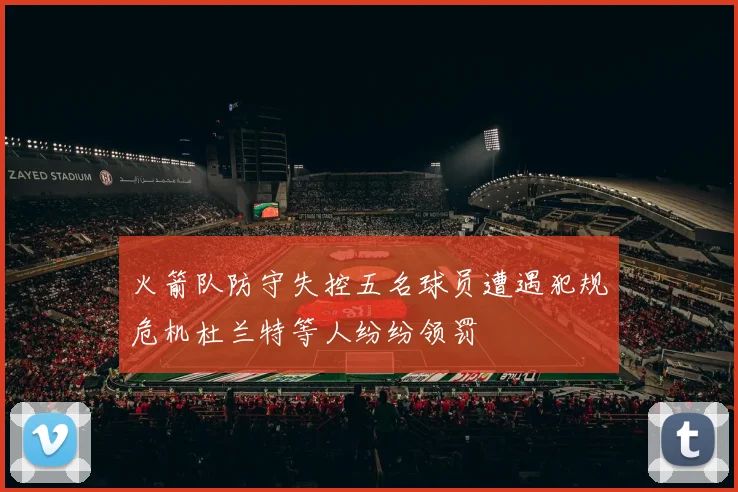 火箭队防守失控五名球员遭遇犯规危机杜兰特等人纷纷领罚