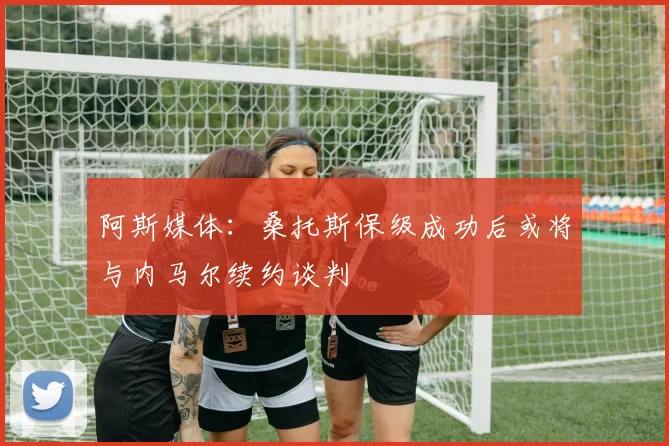 阿斯媒体：桑托斯保级成功后或将与内马尔续约谈判