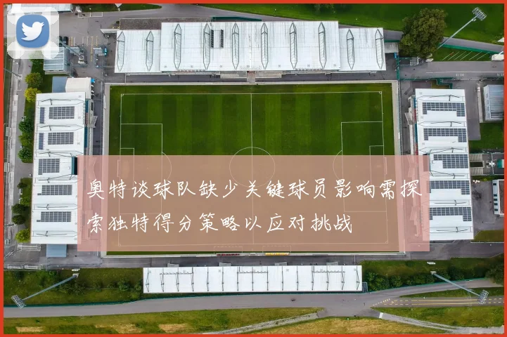 奥特谈球队缺少关键球员影响需探索独特得分策略以应对挑战