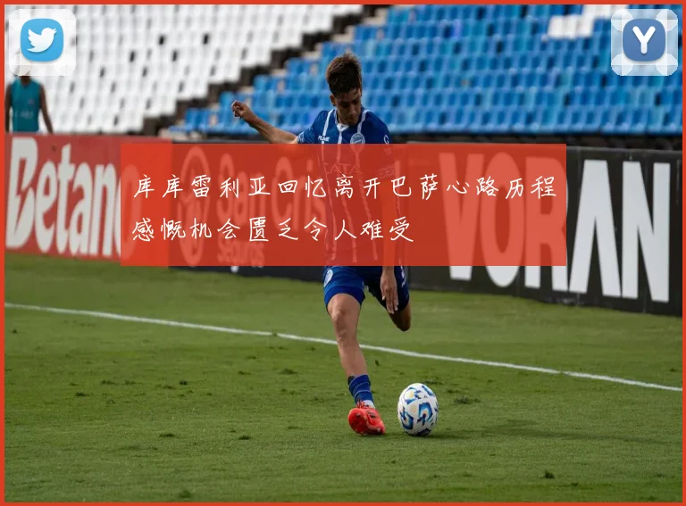 库库雷利亚回忆离开巴萨心路历程感慨机会匮乏令人难受