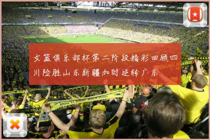 女篮俱乐部杯第二阶段精彩回顾四川险胜山东新疆加时逆转广东