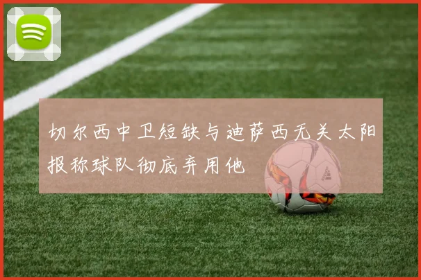 切尔西中卫短缺与迪萨西无关太阳报称球队彻底弃用他