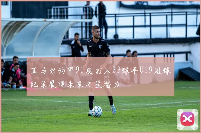 亚马尔西甲91场打入23球平U19进球纪录展现未来之星潜力