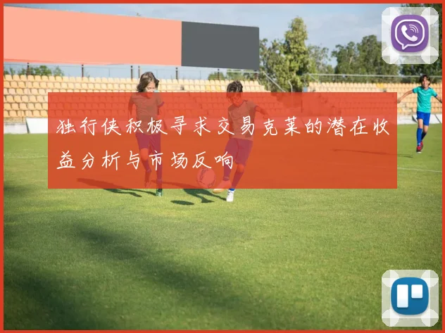 独行侠积极寻求交易克莱的潜在收益分析与市场反响