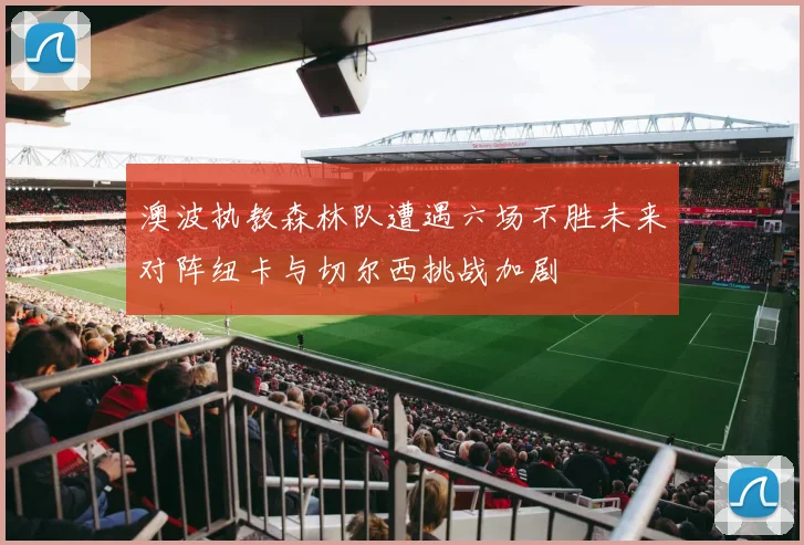 澳波执教森林队遭遇六场不胜未来对阵纽卡与切尔西挑战加剧