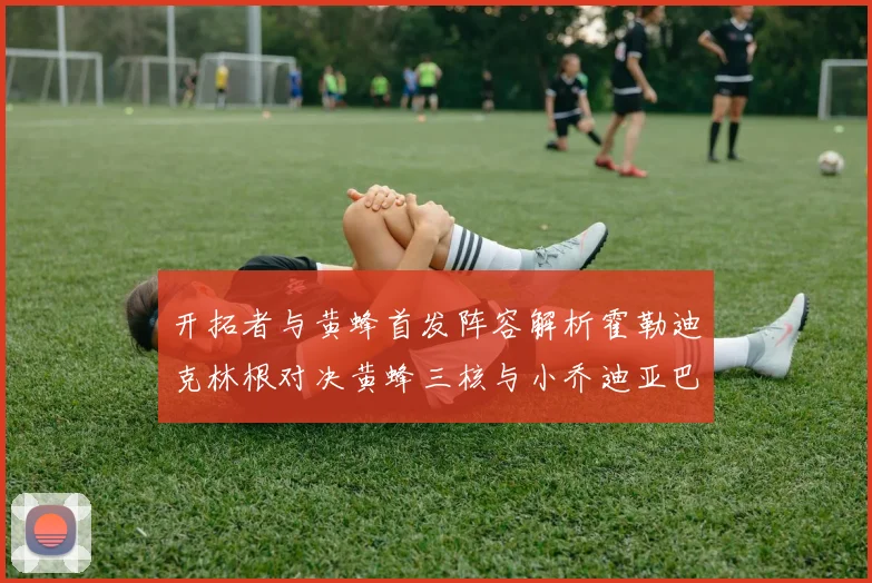 开拓者与黄蜂首发阵容解析霍勒迪克林根对决黄蜂三核与小乔迪亚巴特
