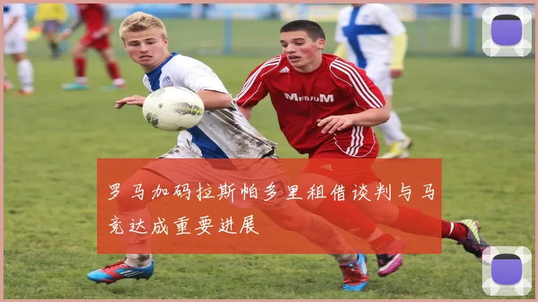 罗马加码拉斯帕多里租借谈判与马竞达成重要进展