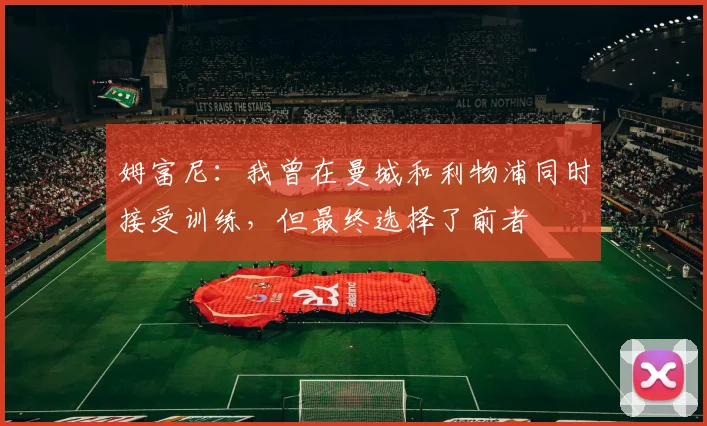 姆富尼：我曾在曼城和利物浦同时接受训练，但最终选择了前者