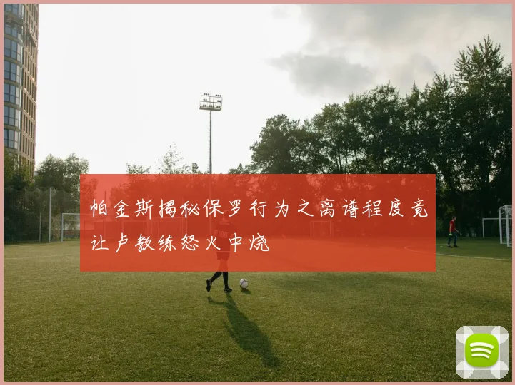 帕金斯揭秘保罗行为之离谱程度竟让卢教练怒火中烧