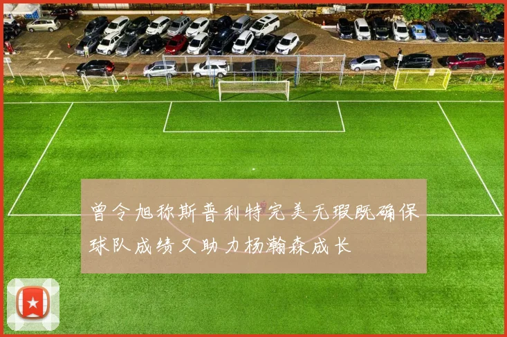 曾令旭称斯普利特完美无瑕既确保球队成绩又助力杨瀚森成长