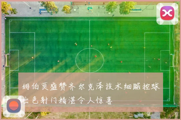 姆伯莫盛赞齐尔克泽技术细腻控球出色射门精湛令人惊喜