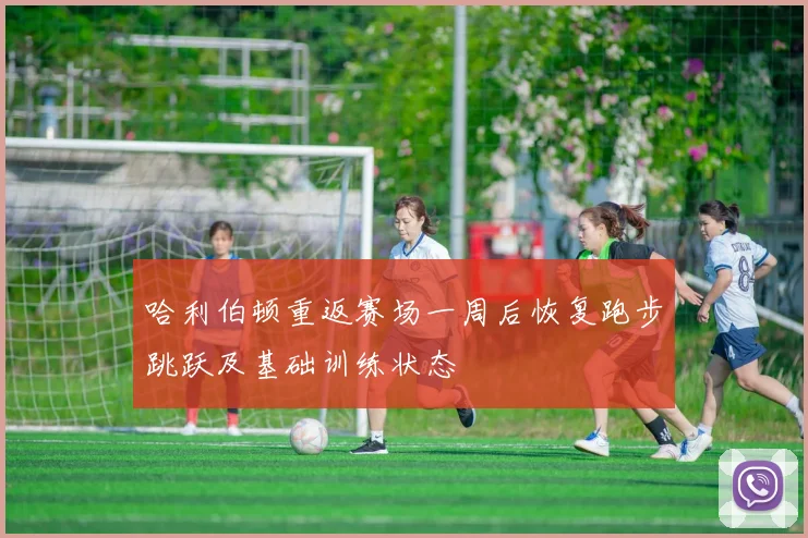 哈利伯顿重返赛场一周后恢复跑步跳跃及基础训练状态