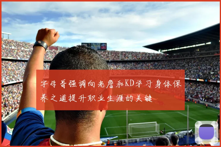 字母哥强调向老詹和KD学习身体保养之道提升职业生涯的关键