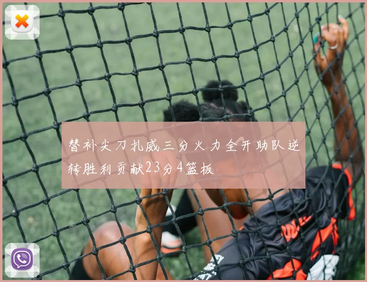 替补尖刀扎威三分火力全开助队逆转胜利贡献23分4篮板