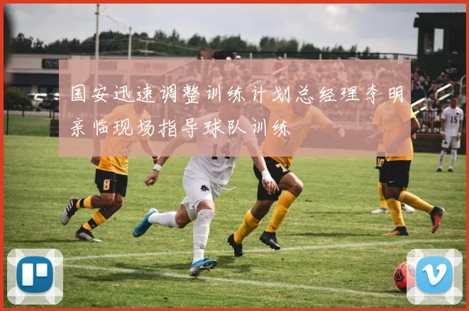 国安迅速调整训练计划总经理李明亲临现场指导球队训练