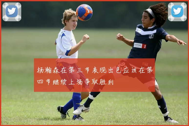 杨瀚森在第三节表现出色应该在第四节继续上场争取胜利