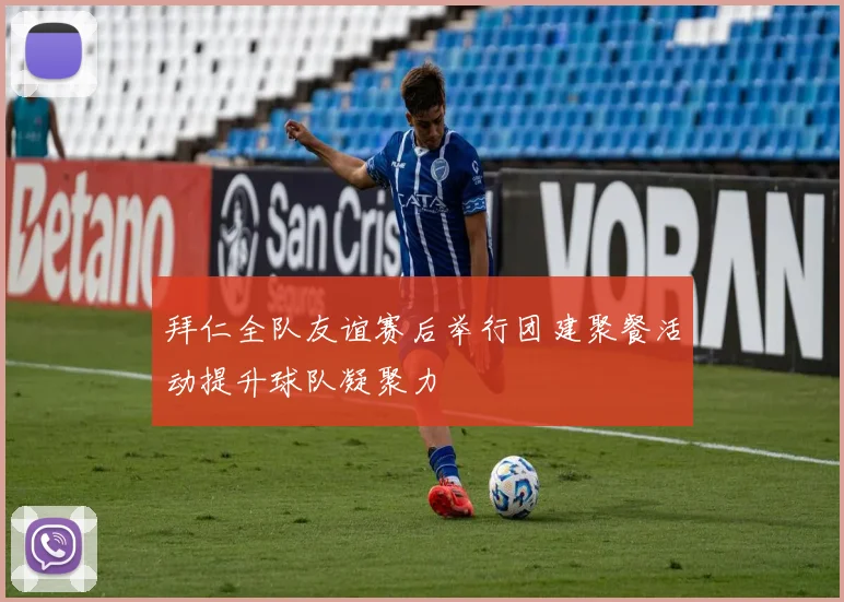 拜仁全队友谊赛后举行团建聚餐活动提升球队凝聚力