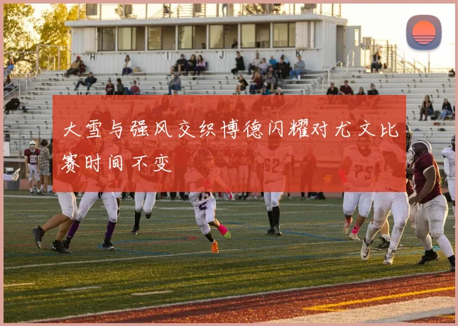 大雪与强风交织博德闪耀对尤文比赛时间不变