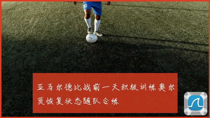 亚马尔德比战前一天积极训练奥尔莫恢复状态随队合练