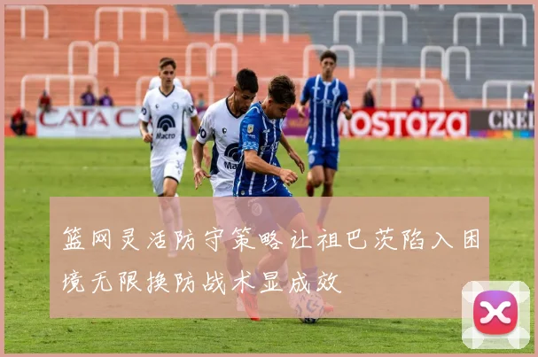 篮网灵活防守策略让祖巴茨陷入困境无限换防战术显成效