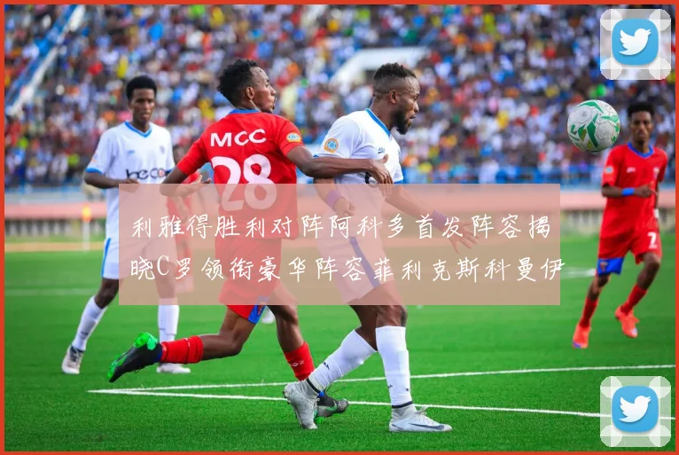 利雅得胜利对阵阿科多首发阵容揭晓C罗领衔豪华阵容菲利克斯科曼伊尼戈齐上阵