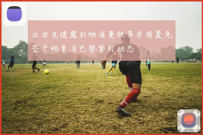法尔克透露利物浦曼联争夺明夏免签于帕皇马巴黎紧盯动态