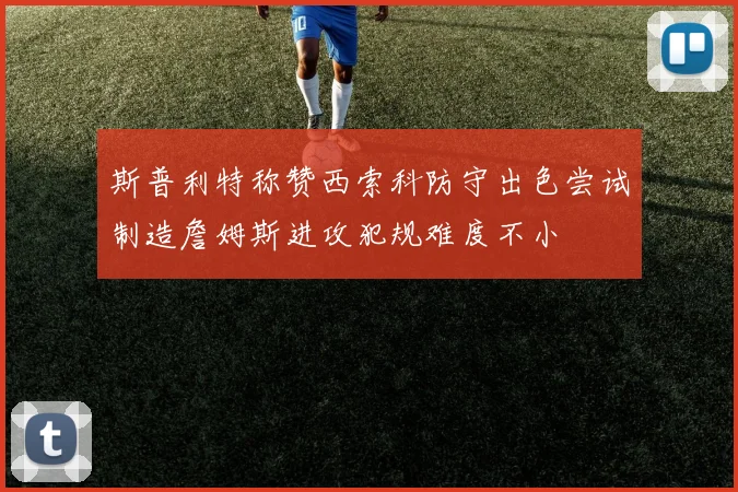 斯普利特称赞西索科防守出色尝试制造詹姆斯进攻犯规难度不小