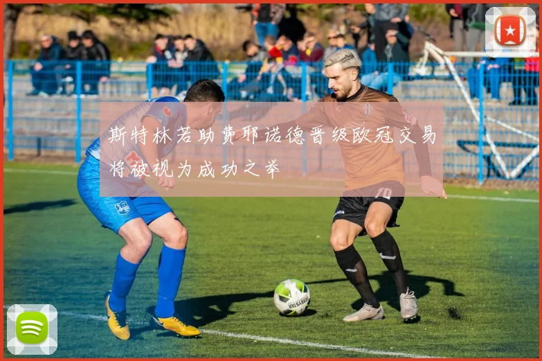 斯特林若助费耶诺德晋级欧冠交易将被视为成功之举