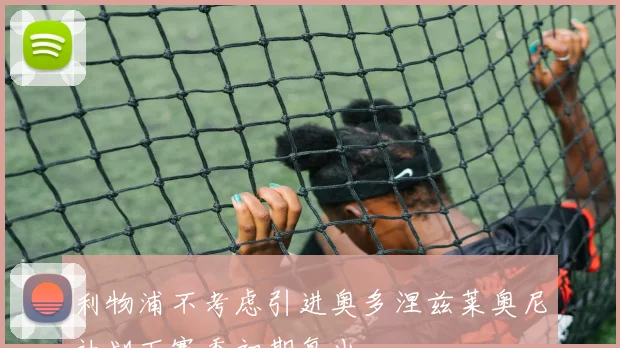 利物浦不考虑引进奥多涅兹莱奥尼计划下赛季初期复出