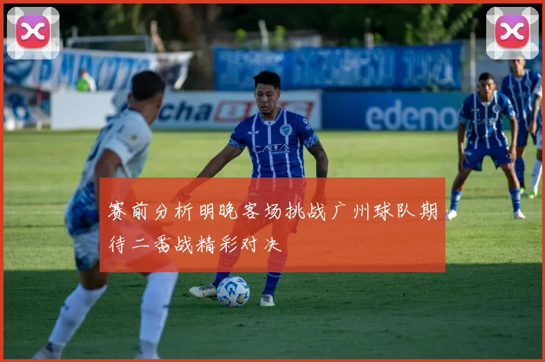 赛前分析明晚客场挑战广州球队期待二番战精彩对决