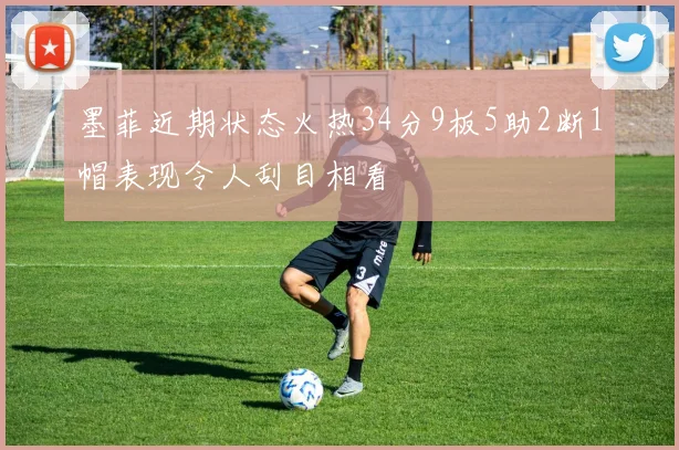 墨菲近期状态火热34分9板5助2断1帽表现令人刮目相看