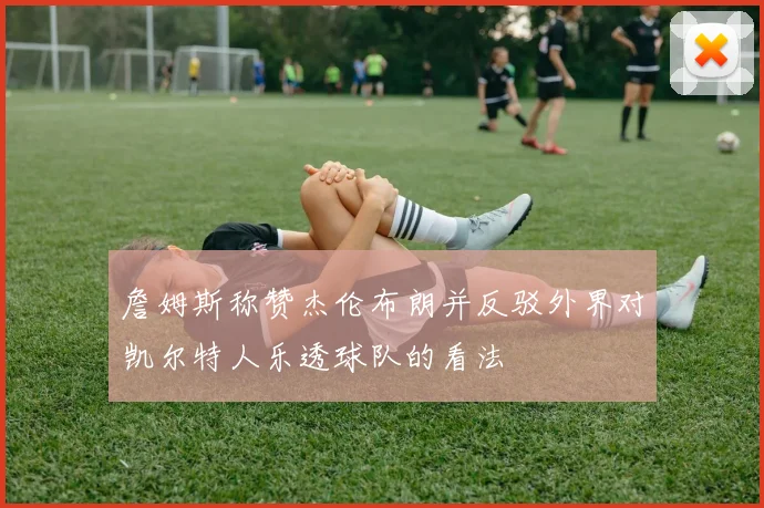 詹姆斯称赞杰伦布朗并反驳外界对凯尔特人乐透球队的看法