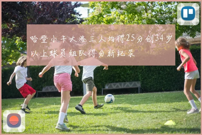 哈登小卡大洛三人均得25分创34岁以上球员组队得分新纪录