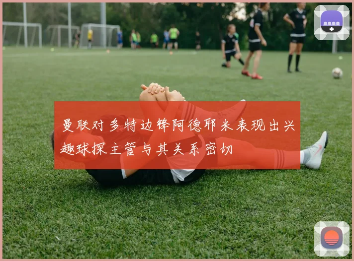 曼联对多特边锋阿德耶米表现出兴趣球探主管与其关系密切