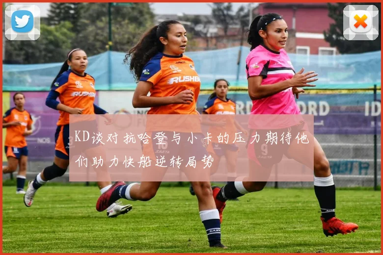 KD谈对抗哈登与小卡的压力期待他们助力快船逆转局势