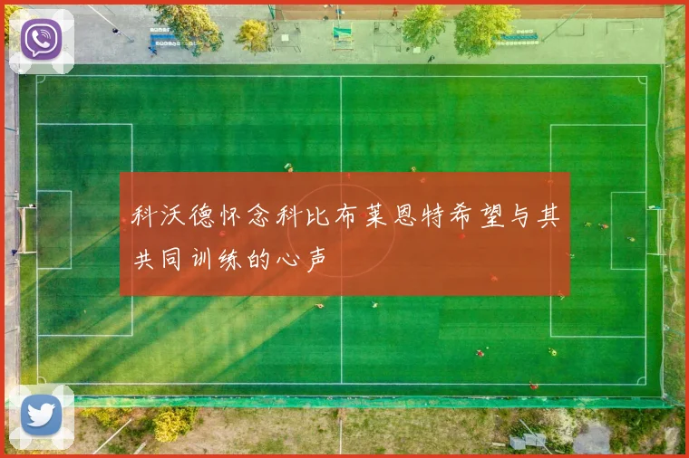 科沃德怀念科比布莱恩特希望与其共同训练的心声