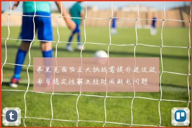 弗里克面临五大挑战需提升进攻效率与稳定性解决短时间断电问题