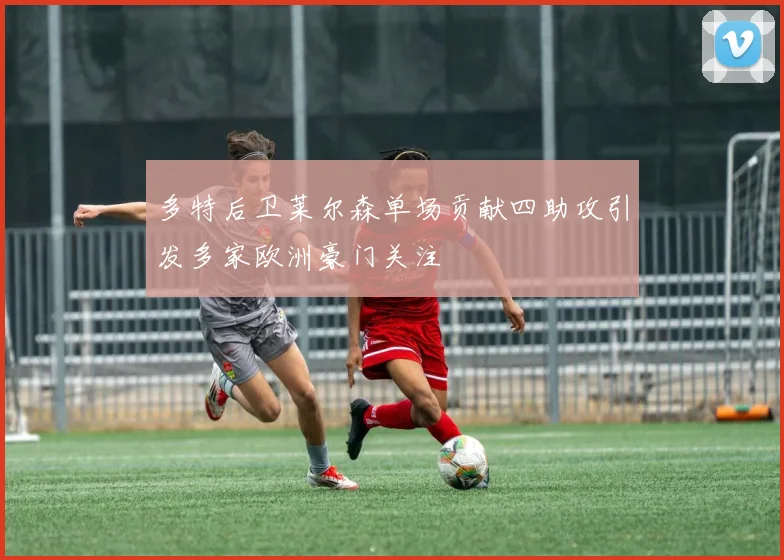 多特后卫莱尔森单场贡献四助攻引发多家欧洲豪门关注