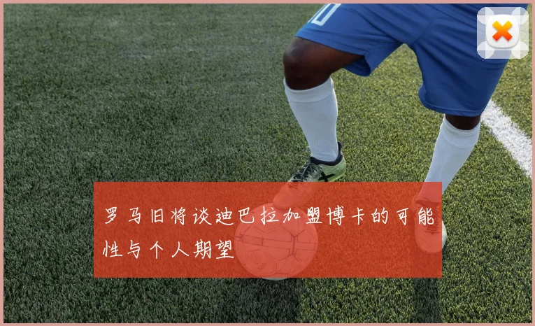 罗马旧将谈迪巴拉加盟博卡的可能性与个人期望