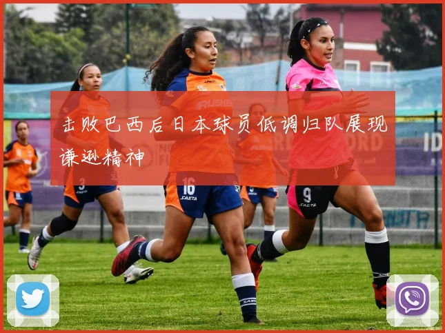 击败巴西后日本球员低调归队展现谦逊精神