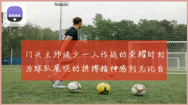 门兴主帅谈少一人作战的荣耀时刻为球队展现的拼搏精神感到无比自豪