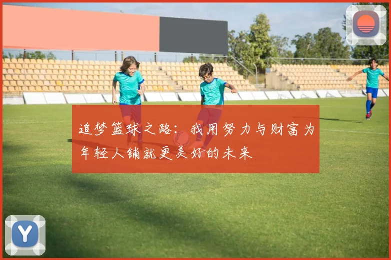 追梦篮球之路：我用努力与财富为年轻人铺就更美好的未来