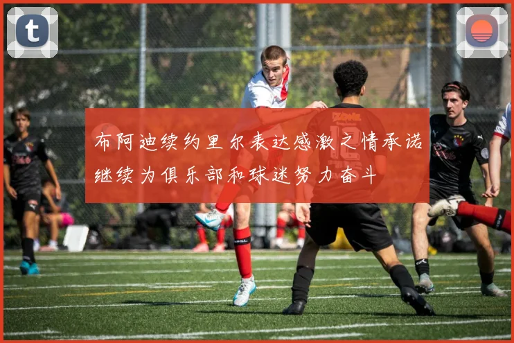 布阿迪续约里尔表达感激之情承诺继续为俱乐部和球迷努力奋斗