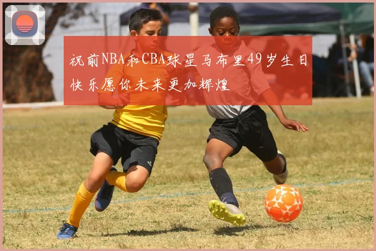 祝前NBA和CBA球星马布里49岁生日快乐愿你未来更加辉煌