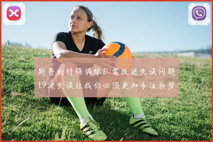 斯普利特强调球队需改进失误问题19次失误让我们必须更加专注和努力